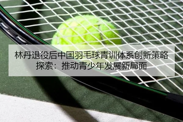 lin-dan-tui-yi-hou-zhong-guo-yu-mao-qiu-qing-xun-ti-xi-chuang-xin-ce-lve-tan-suo-tui-dong-qing-shao-nian-fa-zhan-xin-ju-2-823.jpg