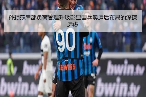 孙颖莎肩部负荷管理升级彰显国乒奥运后布局的深谋远虑