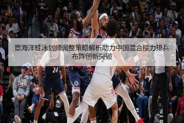 覃海洋蛙泳划频调整策略解析助力中国混合接力排兵布阵创新突破