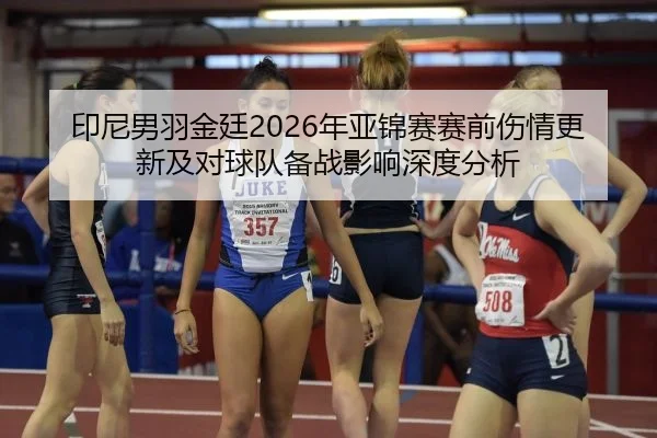 印尼男羽金廷2026年亚锦赛赛前伤情更新及对球队备战影响深度分析