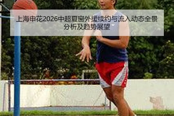 上海申花2026中超夏窗外援续约与流入动态全景分析及趋势展望