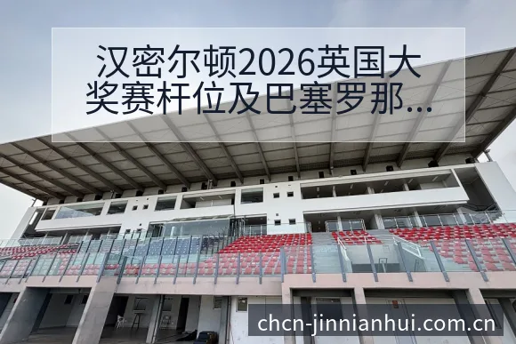 汉密尔顿2026英国大奖赛杆位及巴塞罗那夺冠赛况分析与项 - 金年会官方
