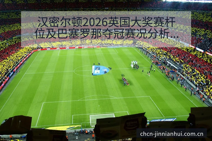 汉密尔顿2026英国大奖赛杆位及巴塞罗那夺冠赛况分析与项 - 金年会官方