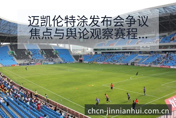 迈凯伦特涂发布会争议焦点与舆论观察赛程前瞻分析 - 金年会官方
