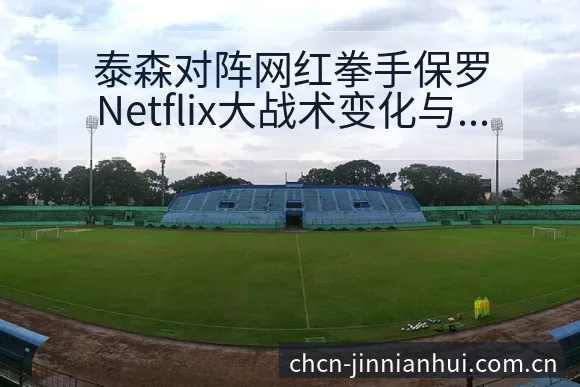 泰森对阵网红拳手保罗Netflix大战术变化与风险点全方 - 金年会官方